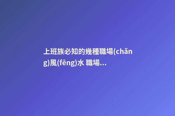 上班族必知的幾種職場(chǎng)風(fēng)水 職場(chǎng)風(fēng)水知識(shí)你懂嗎